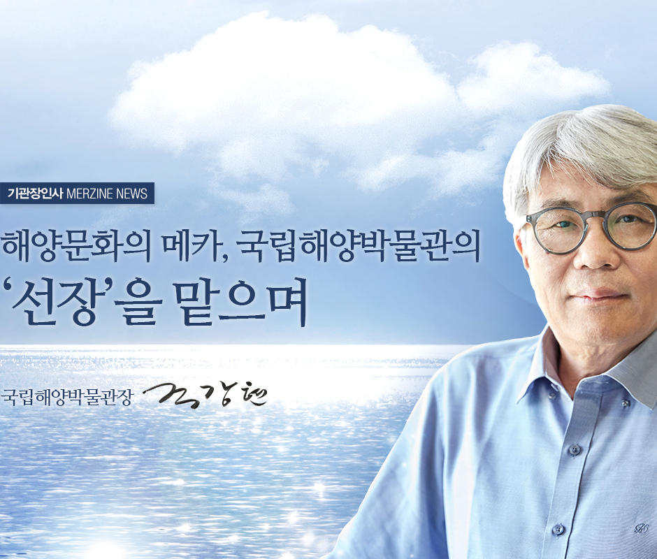 기관장인사 MERZINE NEWS 해양문화의 메카, 국립해양박물관의 '선장'을 맡으며. 국립해양박물관장 조강현