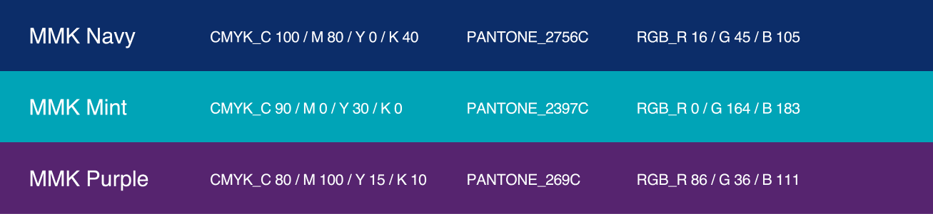 MMK Navy: CMYK_C 100 / M80 / Y0 / K 40, PANTONE_2756C, RGB_R 16 / G 45 / B105. MMK Mint: CMYK_C 90 / M0 / Y30 / K0, PANTONE_2397C, RGB_R 0 / G 164 / B183. MMK Purple: CMYK_C 80 / M 100 / Y 15 / K 10, PANTONE_269C, RGB_R 86 / G 36 / B111