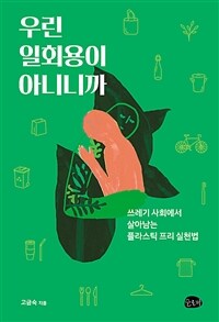 우린 일회용이 아니니까: 쓰레기 사회에서 살아남는플라스틱 프리 실천법, 고금숙 지음, 슬로비 출판