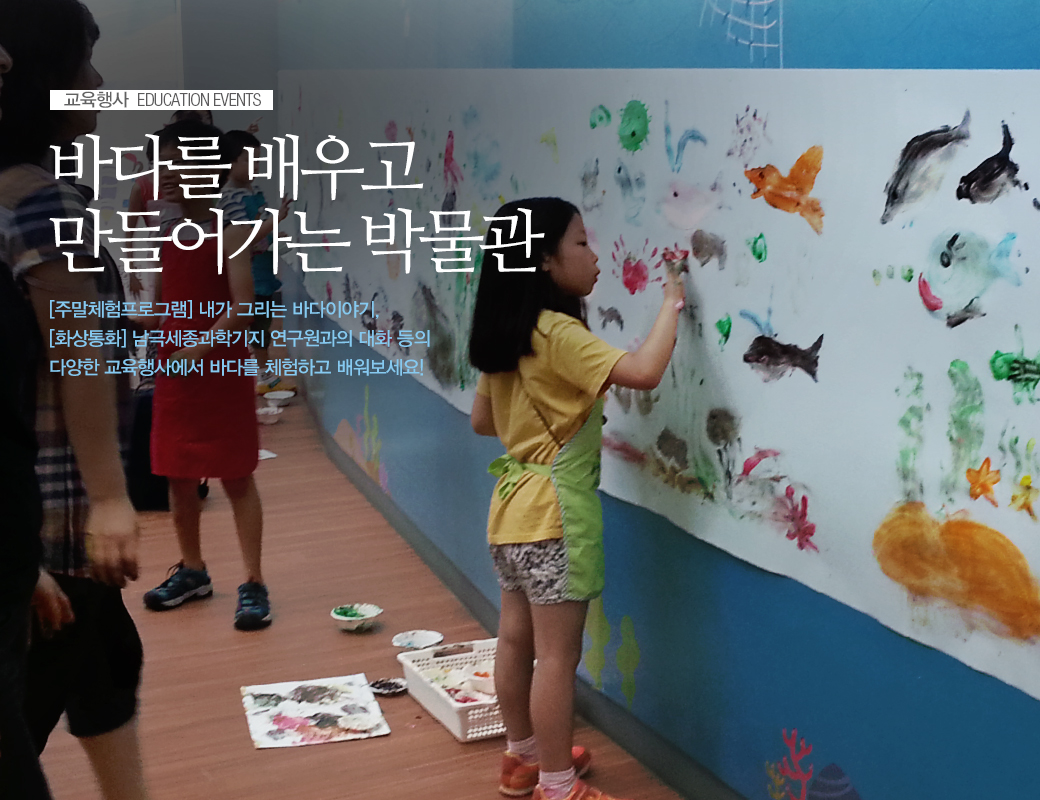 교육행사 EDUCATION EVENT 바다를 배우고 만들어가는 박물관 [주말체험프로그램] 내가 그리는 바다이야기 [화상통화] 남극세종과학기지 연구원과의 대화등의 다양한 교육행사에서 바다를 체험하고 배워보세요!