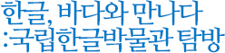 한글, 바다와 만나다:국립한글박물관탐방