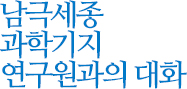 남극세종 과학기지 연구원과의 대화