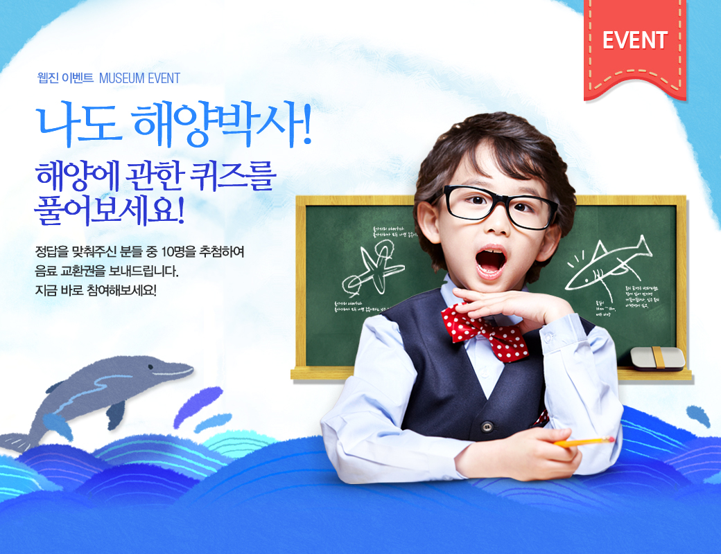웹진 이벤트 MUSEUM EVENT 나도 해양박사! 해양에 관한 퀴즈를 풀어보세요! 정답을 맙춰주신 분들 중 10명을 추첨하여 음료 교환권을 보내드립니다. 지금 바로 참여해보세요!
