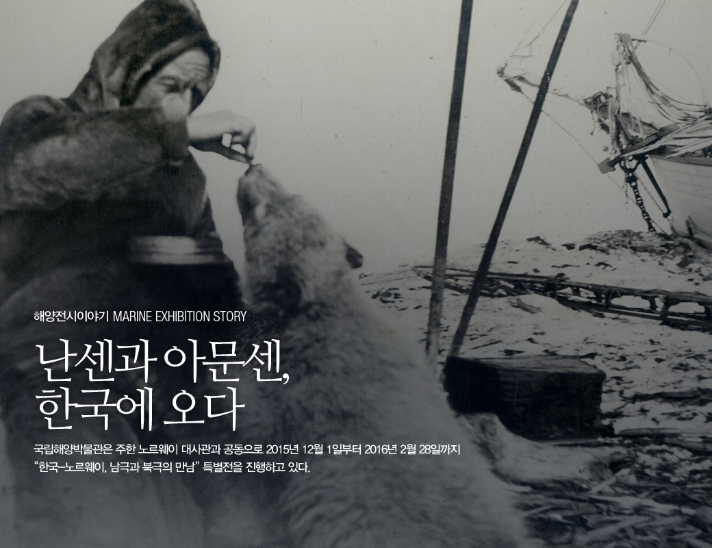 해양전시이야기 MARINE EXBIHITION STORY 난센과 아문센, 한국에 오다. 국립해양박물관은 주한 노르웨이 대사관과 공동으로 2015년 12월 1일부터 2016 2월 28일까지 한국노르웨이, 남극과 북극의 만남 특별전을 진행하고 있다.