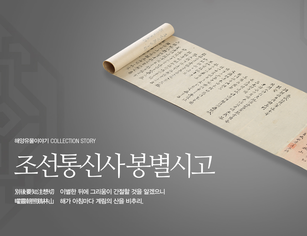 해양유물이야기 COLLECTION STORY 조선통신사봉별시고 이별한 뒤에 그리움이 간절할 것을 알겠으니 해가 아침마다 계림의 산을 비추리. 