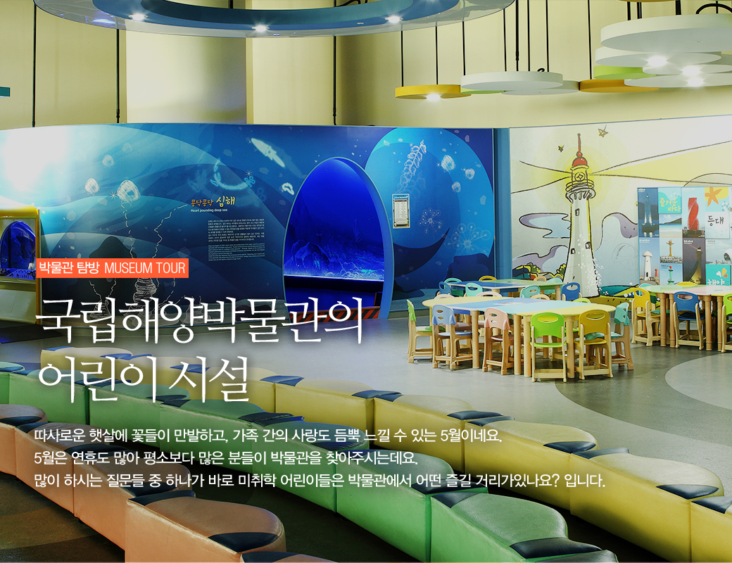 박물관 탐방 MUSEUM TOUR 국립해양박물관의 어린이 시설 따라서운 햇살에 꽃들이 남발하고, 가족 간의 사랑도 듬뿍 느낄 수 있는 5월이네요. 5월은 연휴도 많아 평소보다 ㅁ낳은 분들이 박물관을 찾아주시는데요. 많이 하시는 질문들 중 하나가 바로 미취학 어린이들은 박물관에서 어떤 즐길거리가 있나요? 입니다.