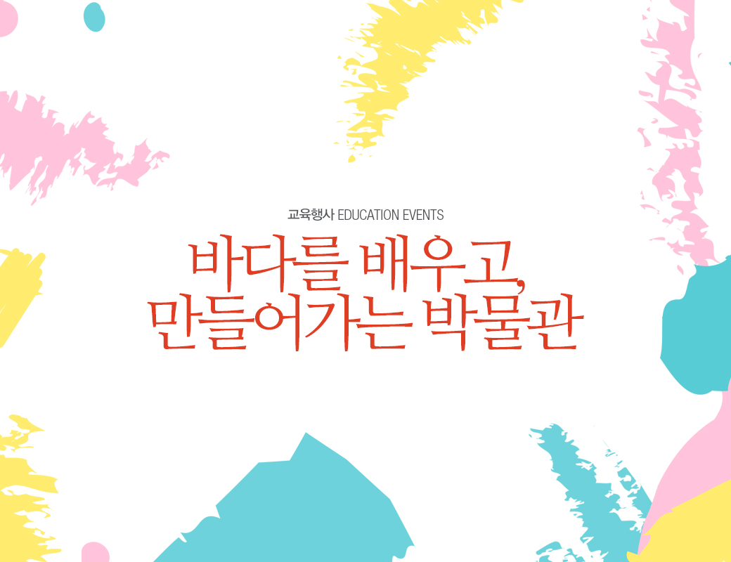 교육행사 EDUCATION EVENTS 바다를 배우고, 만들어가는 박물관