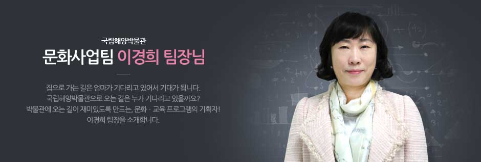 국립해양박물관 문화사업팀 이경희 팀장님. 집으로 가는 길은 엄마가 기다리고 있어서 기대가 됩니다. 국립해양박물관으로 오는 길은 누가 기다리고 있을까요? 박물관에 오는 길이 재미있도록 만드는, 문화교육 프로그램의 기획자! 이경희 팀장을 소개합니다.
