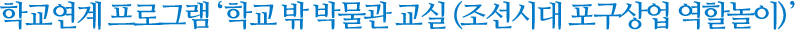 학교연계 프로그램 - 학교 밖 박물관 교실 (조선시대 포구상업 역할놀이)