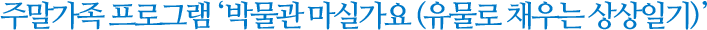 주말가족 프로그램 - 박물관 마실가요 (유물로 채우는 상상일기)