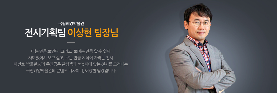 국립해양박물관 전시기획팀 이상현 팀장님. 아는 만큼 보인다. 그리고, 보이는 만큼 알 수 있다. 재미있어서 보고 싶고, 보는 만큼 지식이 자라는 전시. 이번호 '박물관人'의 주신공은 관람객의 눈높이에 맞는 전시를 그려내는 국립해양 박물관 콘텐츠 디자이너 이상현 팀장입니다.