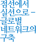 점선에서 실선으로- 글로벌 네트워크의 구축