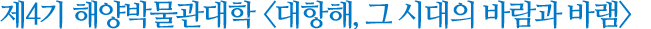 제4기 해양박물관대학 대항해시대 - 그시대의 바람과 바램