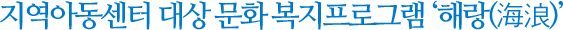 지역아동센터 대상 문화 복지프로그램 해랑(海浪)