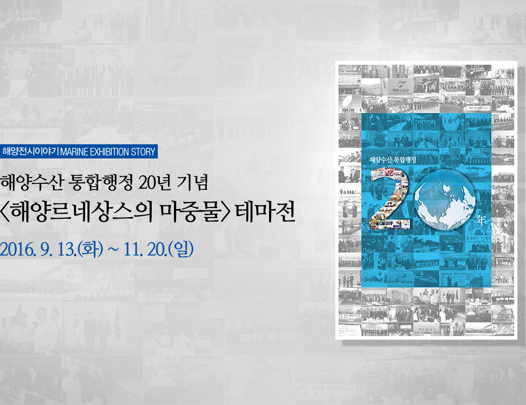해양전시이야기 MARINE EXHIBITION STORY 해양수산 통합행정 20년 기념 '해양르네상스의 마중물' 테마전 2016.9.13 화요일 ~ 11.20.일요일