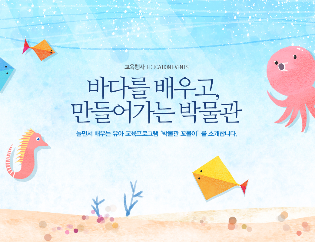 교육행사 EDUCATION EVENTS 바다를 배우고, 만들어가는 박물관. 놀면서 배우는 유아 교육프로그램 '박물관 꼬물이'를 소개합니다.