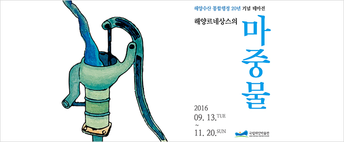 해양수산통합행정 20년 기념 테마전 해양르네상스의 마중물. 2016.9.13 tue ~ 11.20 sun 국립해양박물관