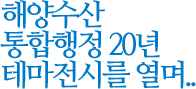 해양수산 통합행정 20년 테마전시를 열며..