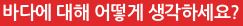 바다에 대해 어떻게 생각하세요?
