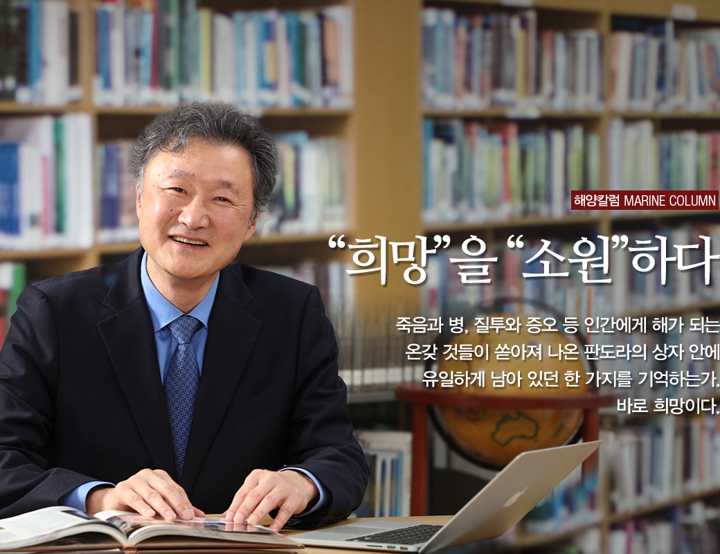 해양칼럼 marine column '희망'을 '소원'하다. 죽음과 병, 질투와 증오 등 인간에게 해가 되는 온갖 것들이 쏟아져 나온 파도라의 상자 안에 유일하게 남아 있더 한 가지를 기억하는가. 바로 희망이다.
