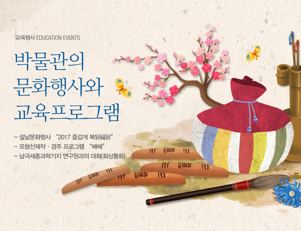 교육행사 EDUCATION EVENTS 박물관의 문화행사와 교육프로그램. 설날문화행사 : 2017 즐겁게 복닭福닭, 모형선제작·경주프로그램 '배배', 남극세종과학기지 연구원과의 대화(화상통화)