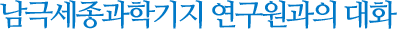 극세종과학기지 연구원과의 대화