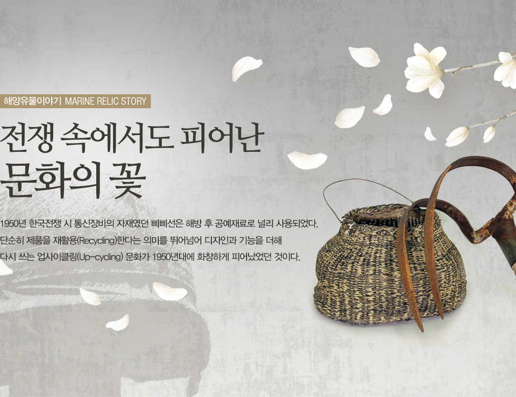 해양유물이야기 MARINE RELIC STORY 전생속에서도 피어난 문화의 꽃. 1095년 한국전쟁 시 통신장비의 자재였던 삐삐선은 해방 후 공예재료로 널리 사용되었다. 단순히 제품을 재활용 (Recycling) 한다는 의미를 뛰어넘어 디자인과 기능을 더해 다시쓰는 업사이클링(Up-cycling) 문화가 1950년대 화창하게 피어났었던 것이다.