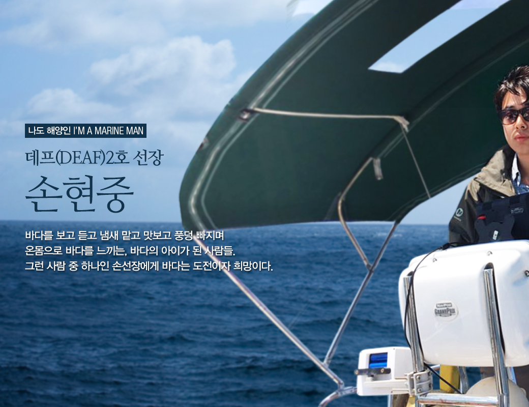 나도 해양인 I'M MARINE MAN 데프(DEAF) 2호 선장 손현중. 바다를 보고 듣고 냄새 맡고 맛보고 풍덩 빠지며 온몸으로 바다를 느끼는, 바다의 아이가 된 사람들. 그런 사람 중 하나인 손선장에게 바다는 도전이자 희망이다.