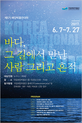 제5기 해양박물관대학 '바다, 그 길에서 만난 사람 그리고 흔적' 2017. 6.7~7.27 대상/인원:누구나/300명 장소:국립해양박물관 1층 대강당 (1330~1530) 참가방법: 국립해양박물관 홈페이지 (www.knmm.or.kr)및 전화 (051-309-1925)로 신청 접수