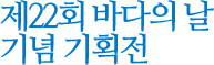 제 22회 바다의 날 기념 기획전
