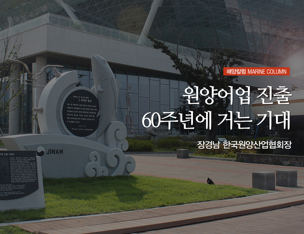 해양칼럼 MARINE SOLUMN 원양어업 진출 60주년에 거는 기대. 장격남 한국원양산업협회장
