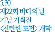 5.30 제 22회 바다의 날 기념 기획전 ''찬란한 도전' 개막