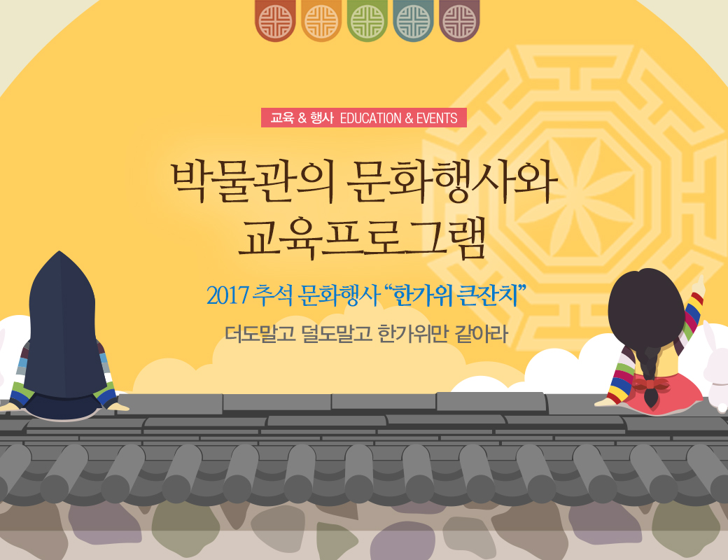 교육 & 행사 EDUCATION & EVENTS 박물관의 문화행사와 교육프로그램 2017 추석 문화행사 '한가위 큰잔치' 더도말고 덜도말고 한가위만 같아라