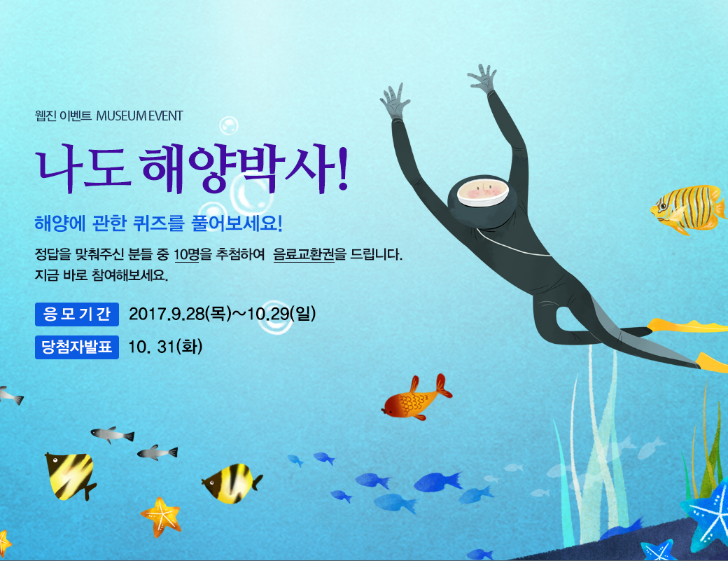 웹진 이벤트 MUSEUM EVENT 나도 해양박사! 해양에 관한 퀴즈를 풀어보세요! 정답을 맞춰주신 분들 중 10명을 추첨하여 음료교환권을 드리니다. 지금 바로 참여해보세요. 응모기간 : 2017.9.28(목) ~ 10.31(일) 당첨자발표:10.31(화)