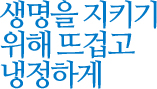 생명을 지키기 위해 뜨겁고 냉정하게