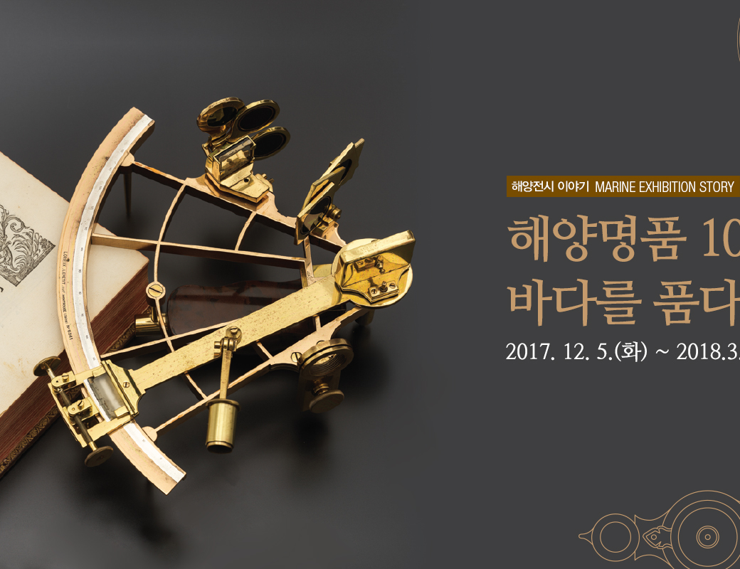 해양전시 이야기 MARINE EXHIBITION STORY 해양명품 100선, 바다를 품다 2017.12.5.(화) ~ 2018.3.4.(일)