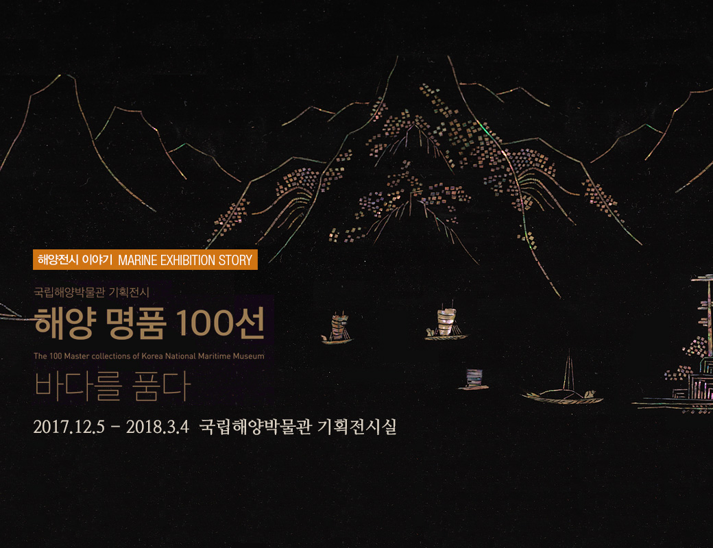 해양전시 이야기 MARINE EXHIBITION SOTRY 국립해양박물관 기획전시 해양명품 100선 The 100 Master collections of Korea National Maritime Museum 바타를 품다 2017.12.5.-2018.3.4. 국립해양박물관 기획전시실