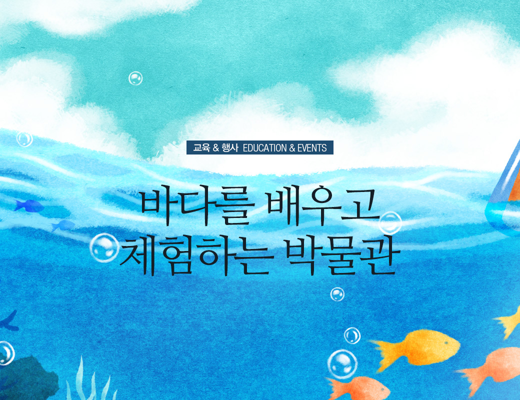 교육행사 EDUCATION & EVENTS 바다를 배우고 체험하는 박물관