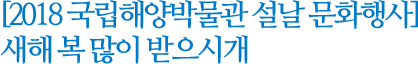 [2018 국립해양박물관 설날 문화행사] 새해 복 많이 받으시개