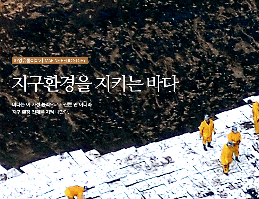 해양유물이야기 MARINE RELIC STORY 지구환경을 지키는 바다 바다는 이 자정 능력으로 자신 뿐만 아니라 지구 환경 전체를 지켜 나간다.