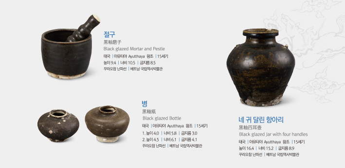 절구 : 태국 아유타야 Ayutthaya 왕조 15세기 높이 9.4 너비 10.5 굽지름 8.5 꾸라오참 난파선 베트남 국립역사박물관, 병 : : 태국 아유타야 Ayutthaya 왕조 15세기 1. 높이 4.0 너비 5.8 굽지름 3.0 2. 높이 4.5 너비 6.1 굽지름 4.1 꾸라오참 난파선 베트남 국립역사박물관, 네 귀 달린 항아리 : 태국 아유타야 Ayutthaya 왕조 15세기 높이 16.4 너비 15.2 굽지름 8.9 꾸라오참 난파선 베트남 국립역사박물관
