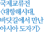국제교류전 대항해시대, 바닷길에서 만난 아시아 도자기