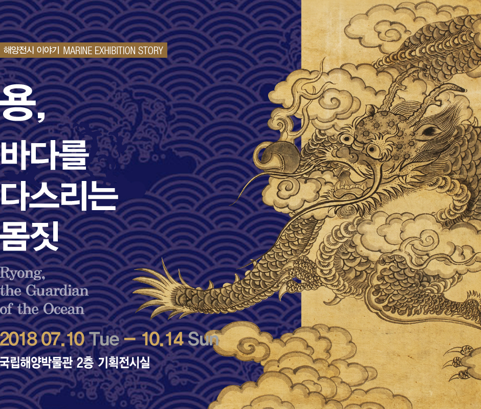 해양전시 이야기 MARINE EXHIBITION STORY 용, 바다를 다스리는 몸짓, Ryong the Guardian of the ocean 2018년 7월 10일 화요일부터 10월 14일 일요일까지 국립해양박물관 2층 기획전시실