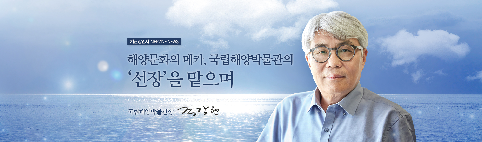 기관장인사 MERZINE NEWS 해양문화의 메카, 국립해양박물관의 '선장'을 맡으며. 국립해양박물관장 조강현