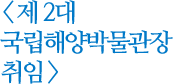 제 2대 국립해양박물관장 취임